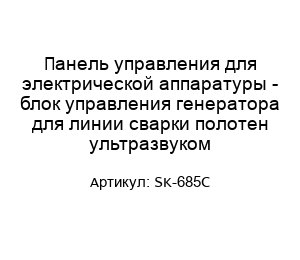 Панель управления для электрической аппаратуры - блок управления генератора для линии сварки полотен ультразвуком SK-685C