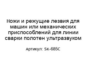 Ножи и режущие лезвия для машин или механических приспособлений для линии сварки полотен ультразвуком SK-685C