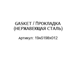 GASKET / ПРОКЛАДКА (НЕРЖАВЕЮЩАЯ СТАЛЬ) 19A5198X012