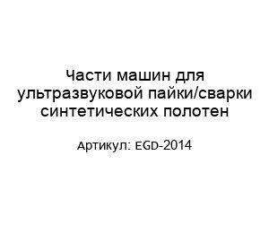 Части машин для ультразвуковой пайки/сварки синтетических полотен EGD-2014