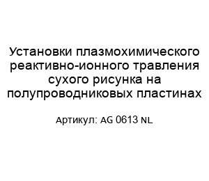 Установки плазмохимического реактивно-ионного травления сухого рисунка на полупроводниковых пластинах AG 0613 NL