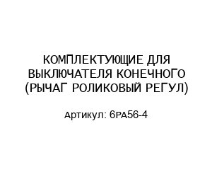 КОМПЛЕКТУЮЩИЕ ДЛЯ ВЫКЛЮЧАТЕЛЯ КОНЕЧНОГО (РЫЧАГ РОЛИКОВЫЙ РЕГУЛ) 6PA56-4