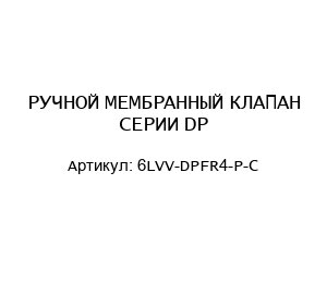 РУЧНОЙ МЕМБРАННЫЙ КЛАПАН СЕРИИ DP 6LVV-DPFR4-P-C