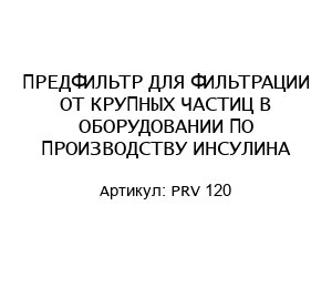 ПРЕДФИЛЬТР ДЛЯ ФИЛЬТРАЦИИ ОТ КРУПНЫХ ЧАСТИЦ В ОБОРУДОВАНИИ ПО ПРОИЗВОДСТВУ ИНСУЛИНА PRV 120