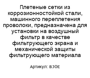 Плетеные сетки из коррозионностойкой стали, машинного переплетения проволоки, предназначена для установки на воздушный фильтр в качестве фильтрующего экрана и механической защиты фильтрующего материала BJOE