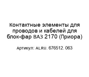 Контактные элементы для проводов и кабелей для блок-фар ВАЗ 2170 (Приора) ALRU. 676512. 063