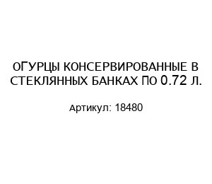 ОГУРЦЫ КОНСЕРВИРОВАННЫЕ В СТЕКЛЯННЫХ БАНКАХ ПО 0.72 Л. 18480
