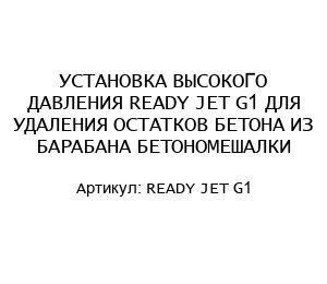 УСТАНОВКА ВЫСОКОГО ДАВЛЕНИЯ READY JET G1 ДЛЯ УДАЛЕНИЯ ОСТАТКОВ БЕТОНА ИЗ БАРАБАНА БЕТОНОМЕШАЛКИ