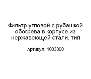 Фильтр угловой с рубашкой обогрева в корпусе из нержавеющей стали, тип 1003300