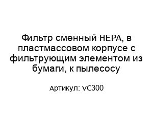 Фильтр сменный HEPA, в пластмассовом корпусе с фильтрующим элементом из бумаги, к пылесосу VC300