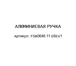 АЛЮМИНИЕВАЯ РУЧКА FSB0646 11 E6EV1