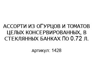 АССОРТИ ИЗ ОГУРЦОВ И ТОМАТОВ ЦЕЛЫХ КОНСЕРВИРОВАННЫХ, В СТЕКЛЯННЫХ БАНКАХ ПО 0.72 Л. 1428