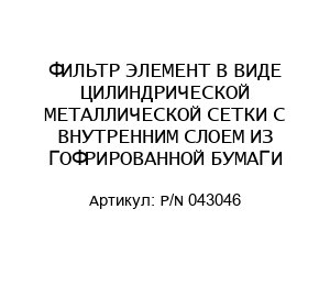 ФИЛЬТР ЭЛЕМЕНТ В ВИДЕ ЦИЛИНДРИЧЕСКОЙ МЕТАЛЛИЧЕСКОЙ СЕТКИ С ВНУТРЕННИМ СЛОЕМ ИЗ ГОФРИРОВАННОЙ БУМАГИ P/N 043046