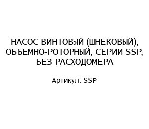 НАСОС ВИНТОВЫЙ (ШНЕКОВЫЙ), ОБЪЕМНО-РОТОРНЫЙ, СЕРИИ SSP, БЕЗ РАСХОДОМЕРА