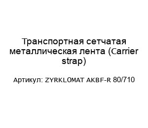 Транспортная сетчатая металлическая лента (Carrier strap) ZYRKLOMAT AKBF-R 80/710
