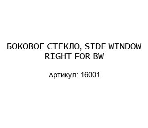 БОКОВОЕ СТЕКЛО, SIDE WINDOW RIGHT FOR BW 16001
