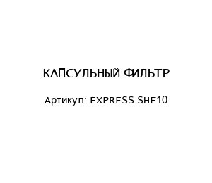 КАПСУЛЬНЫЙ ФИЛЬТР EXPRESS SHF10