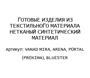 ГОТОВЫЕ ИЗДЕЛИЯ ИЗ ТЕКСТИЛЬНОГО МАТЕРИАЛА НЕТКАНЫЙ СИНТЕТИЧЕСКИЙ МАТЕРИАЛ VANAD MIRA, ARENA, PORTAL (PROXIMA), BLUESTER