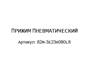 ПРИЖИМ ПНЕВМАТИЧЕСКИЙ 82M-3E23H080L8