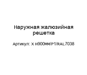 Наружная жалюзийная решетка X H900MM/P1/RAL7038
