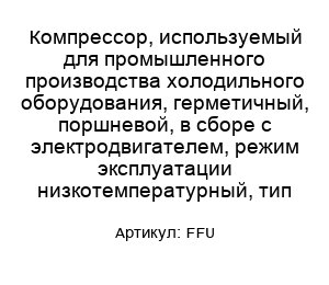 Компрессор, используемый для промышленного производства холодильного оборудования, герметичный, поршневой, в сборе с электродвигателем, режим эксплуатации низкотемпературный, тип FFU