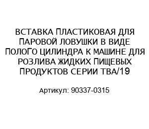 ВСТАВКА ПЛАСТИКОВАЯ ДЛЯ ПАРОВОЙ ЛОВУШКИ В ВИДЕ ПОЛОГО ЦИЛИНДРА К МАШИНЕ ДЛЯ РОЗЛИВА ЖИДКИХ ПИЩЕВЫХ ПРОДУКТОВ СЕРИИ ТВА/19 90337-0315
