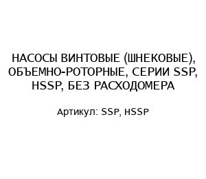 НАСОСЫ ВИНТОВЫЕ (ШНЕКОВЫЕ), ОБЪЕМНО-РОТОРНЫЕ, СЕРИИ SSP, HSSP, БЕЗ РАСХОДОМЕРА