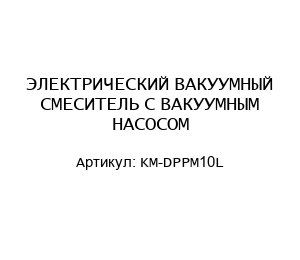 ЭЛЕКТРИЧЕСКИЙ ВАКУУМНЫЙ СМЕСИТЕЛЬ С ВАКУУМНЫМ НАСОСОМ KM-DPPM10L