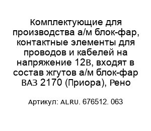 Комплектующие для производства а/м блок-фар, контактные элементы для проводов и кабелей на напряжение 12В, входят в состав жгутов а/м блок-фар ВАЗ 2170 (Приора), Рено ALRU. 676512. 063