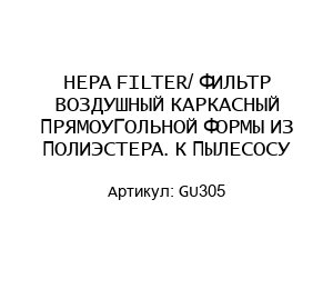 HEPA FILTER/ ФИЛЬТР ВОЗДУШНЫЙ КАРКАСНЫЙ ПРЯМОУГОЛЬНОЙ ФОРМЫ ИЗ ПОЛИЭСТЕРА. К ПЫЛЕСОСУ GU305