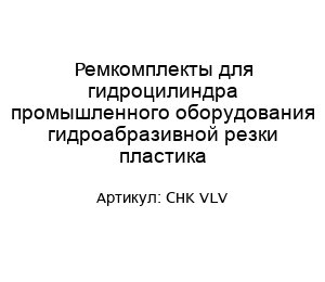 Ремкомплекты для гидроцилиндра промышленного оборудования гидроабразивной резки пластика CHK VLV