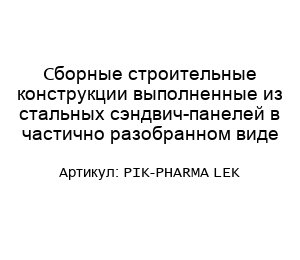 Сборные строительные конструкции выполненные из стальных сэндвич-панелей в частично разобранном виде PIK-PHARMA LEK