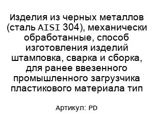 Изделия из черных металлов (сталь AISI 304), механически обработанные, способ изготовления изделий штамповка, сварка и сборка, для ранее ввезенного промышленного загрузчика пластикового материала тип PD