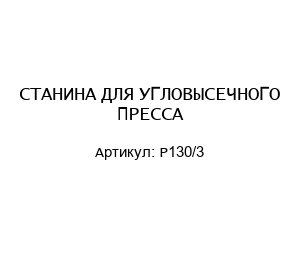 СТАНИНА ДЛЯ УГЛОВЫСЕЧНОГО ПРЕССА P130/3