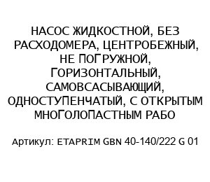 НАСОС ЖИДКОСТНОЙ, БЕЗ РАСХОДОМЕРА, ЦЕНТРОБЕЖНЫЙ, НЕ ПОГРУЖНОЙ, ГОРИЗОНТАЛЬНЫЙ, САМОВСАСЫВАЮЩИЙ, ОДНОСТУПЕНЧАТЫЙ, С ОТКРЫТЫМ МНОГОЛОПАСТНЫМ РАБО ETAPRIM GBN 40-140/222 G 01