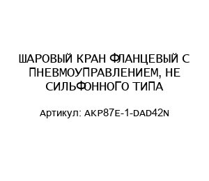 ШАРОВЫЙ КРАН ФЛАНЦЕВЫЙ С ПНЕВМОУПРАВЛЕНИЕМ, НЕ СИЛЬФОННОГО ТИПА AKP87E-1-DAD42N