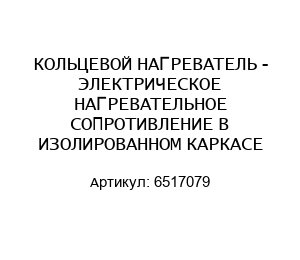 КОЛЬЦЕВОЙ НАГРЕВАТЕЛЬ - ЭЛЕКТРИЧЕСКОЕ НАГРЕВАТЕЛЬНОЕ СОПРОТИВЛЕНИЕ В ИЗОЛИРОВАННОМ КАРКАСЕ 6517079