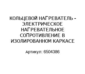 КОЛЬЦЕВОЙ НАГРЕВАТЕЛЬ - ЭЛЕКТРИЧЕСКОЕ НАГРЕВАТЕЛЬНОЕ СОПРОТИВЛЕНИЕ В ИЗОЛИРОВАННОМ КАРКАСЕ 6504386