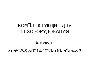 КОМПЛЕКТУЮЩИЕ ДЛЯ ТЕХОБОРУДОВАНИЯ AEN536-SR-0014-1030-D10-PC-PR-V2