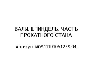 ВАЛЫ: ШПИНДЕЛЬ. ЧАСТЬ ПРОКАТНОГО СТАНА MDS1119105127S.04