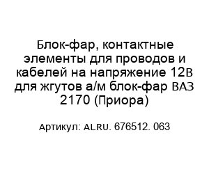 Блок-фар, контактные элементы для проводов и кабелей на напряжение 12В для жгутов а/м блок-фар ВАЗ 2170 (Приора) ALRU. 676512. 063