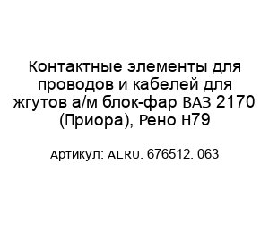 Контактные элементы для проводов и кабелей для жгутов а/м блок-фар ВАЗ 2170 (Приора), Рено Н79 ALRU. 676512. 063