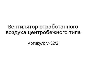 Вентилятор отработанного воздуха центробежного типа V-32/2