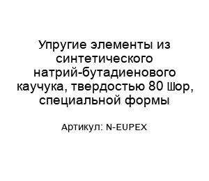 Упругие элементы из синтетического натрий-бутадиенового каучука, твердостью 80 Шор, специальной формы N-EUPEX