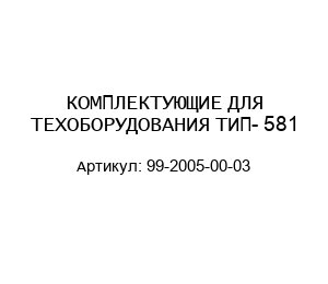 КОМПЛЕКТУЮЩИЕ ДЛЯ ТЕХОБОРУДОВАНИЯ ТИП- 581 99-2005-00-03