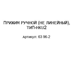 ПРИЖИМ РУЧНОЙ (НЕ ЛИНЕЙНЫЙ), ТИП-HKU2 63 96-2