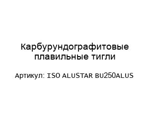 Карбурундографитовые плавильные тигли ISO ALUSTAR BU250ALUS