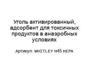 Уголь активированный, адсорбент для токсичных продуктов в анаэробных условиях WHITLEY H45 HEPA