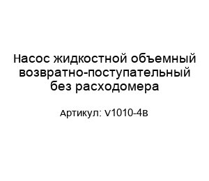 Насос жидкостной объемный возвратно-поступательный без расходомера V1010-4B