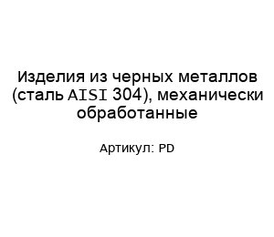 Изделия из черных металлов (сталь AISI 304), механически обработанные PD